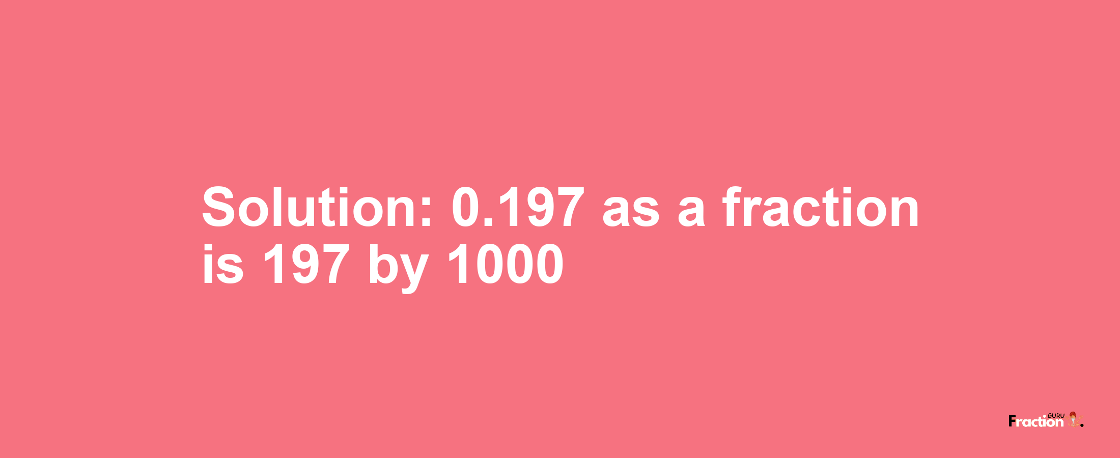 Solution:0.197 as a fraction is 197/1000